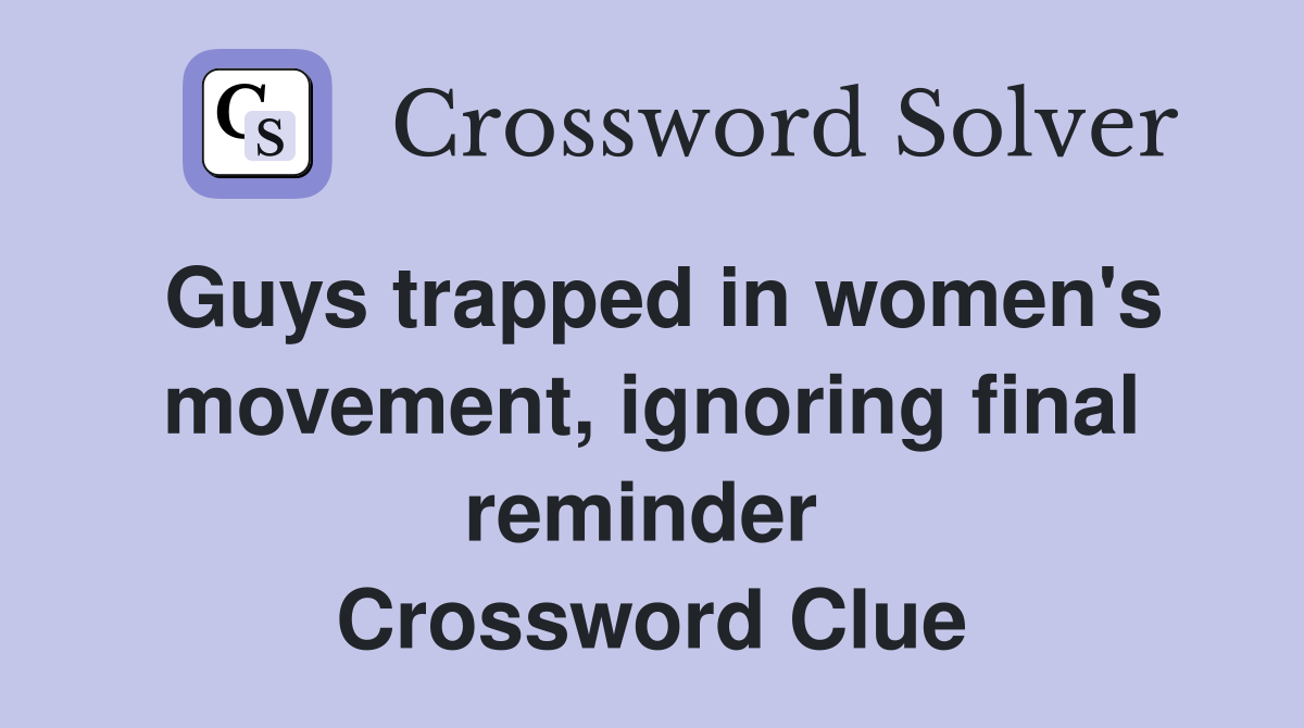 Guys trapped in women's movement, ignoring final reminder  Crossword Clue