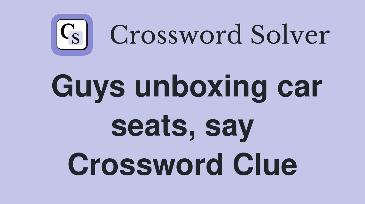 Guys unboxing car seats, say Crossword Clue