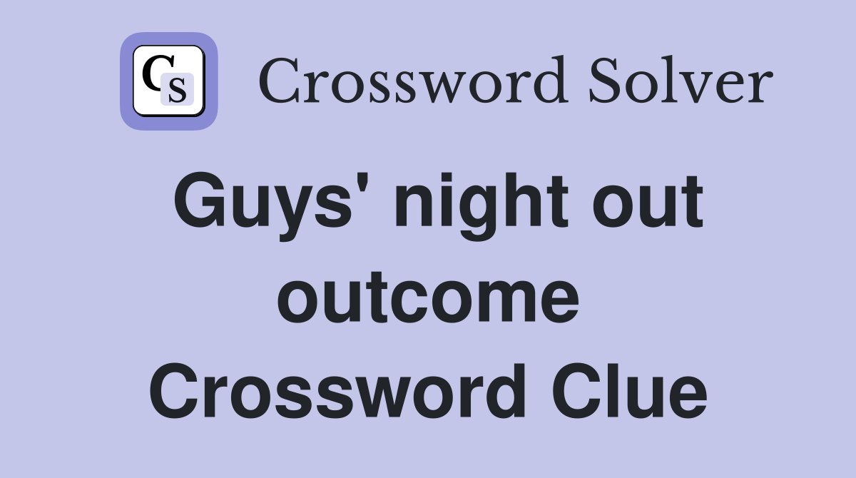 Guys' night out outcome Crossword Clue
