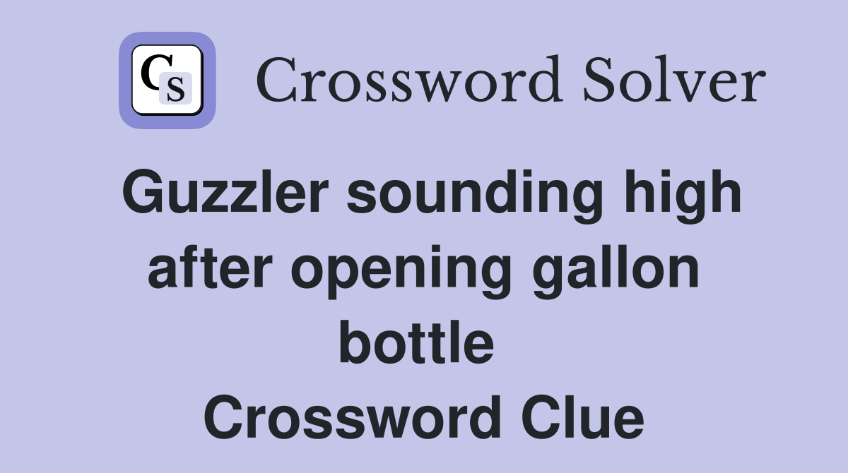 Guzzler sounding high after opening gallon bottle  Crossword Clue