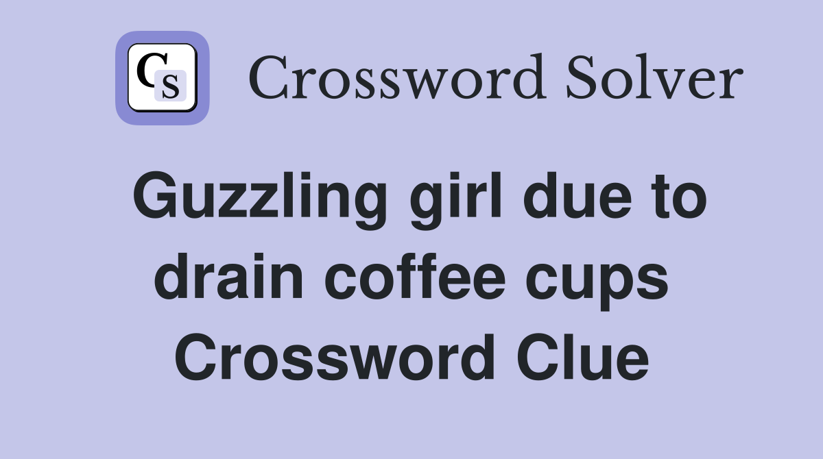 Guzzling girl due to drain coffee cups Crossword Clue