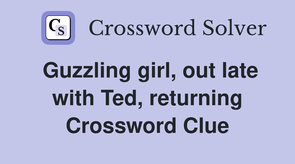 Guzzling girl, out late with Ted, returning Crossword Clue