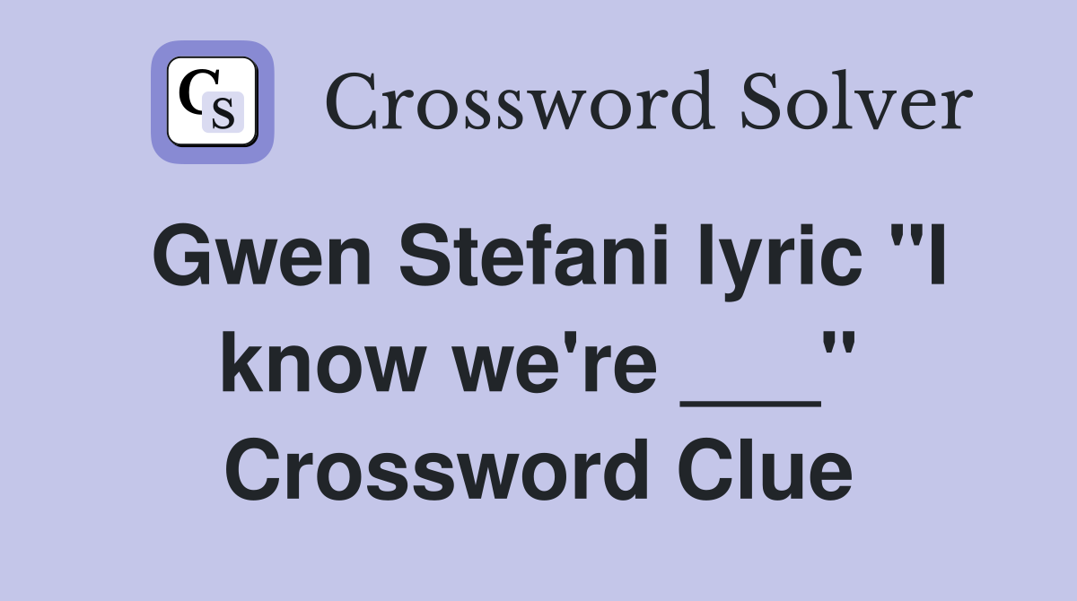 Gwen Stefani lyric "I know we're ___" Crossword Clue