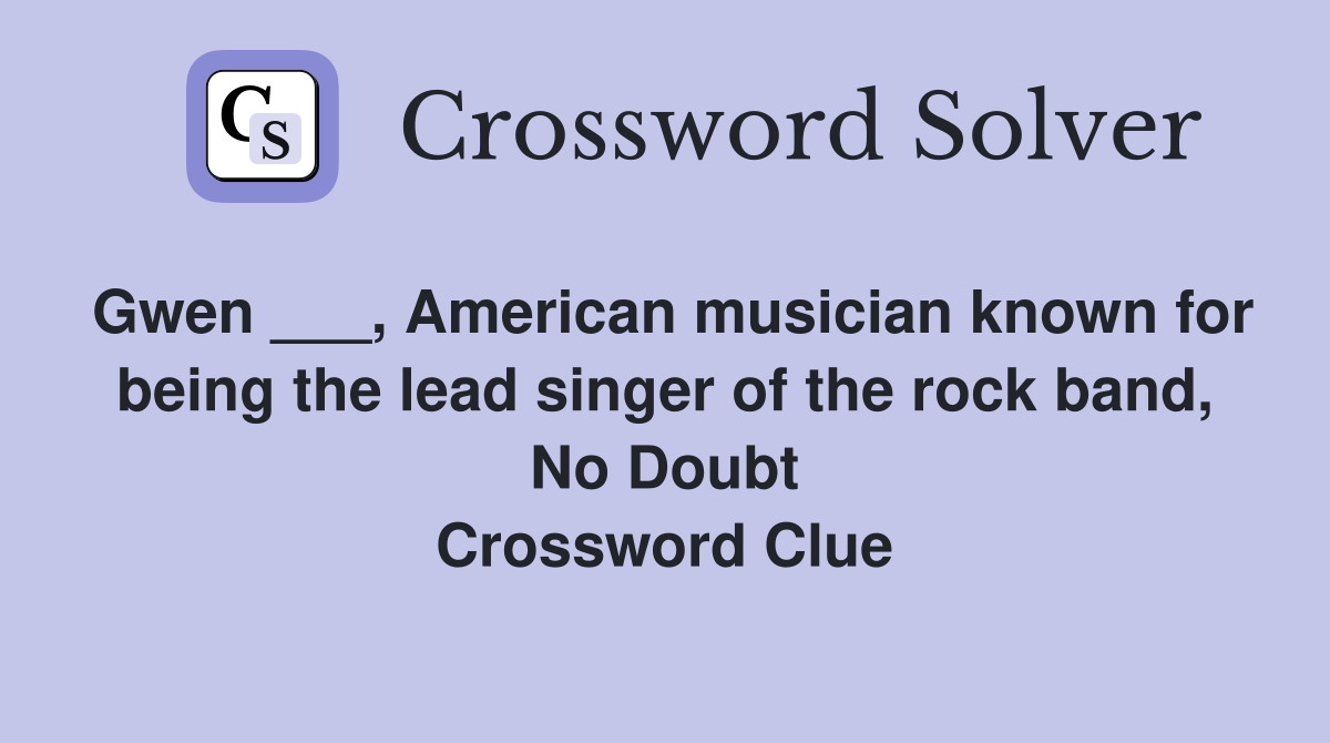 Gwen ___, American musician known for being the lead singer of the rock band, No Doubt Crossword Clue
