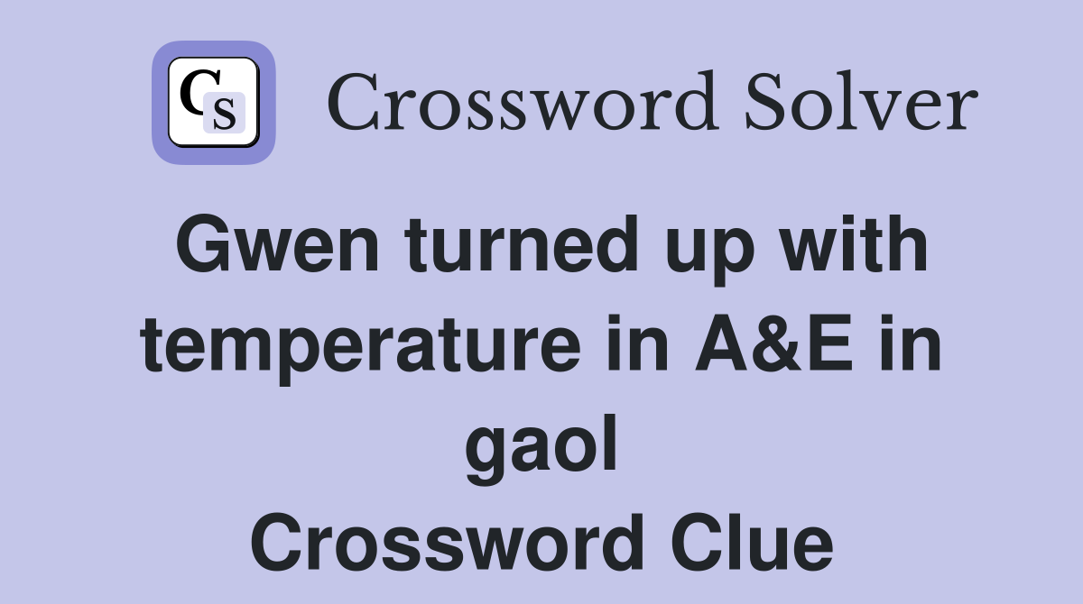 Gwen turned up with temperature in A&E in gaol Crossword Clue