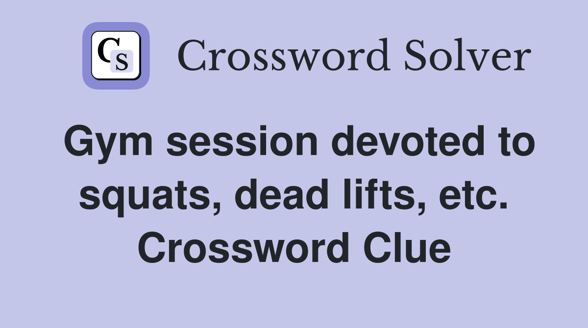 Gym session devoted to squats, dead lifts, etc. Crossword Clue
