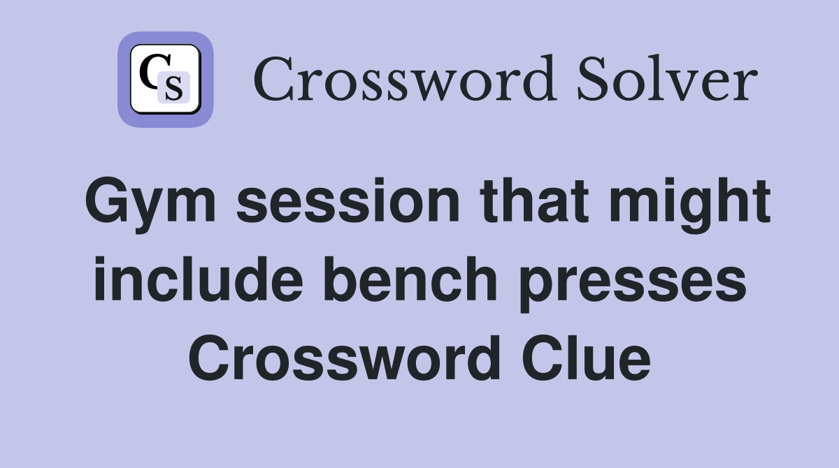 Gym session that might include bench presses Crossword Clue