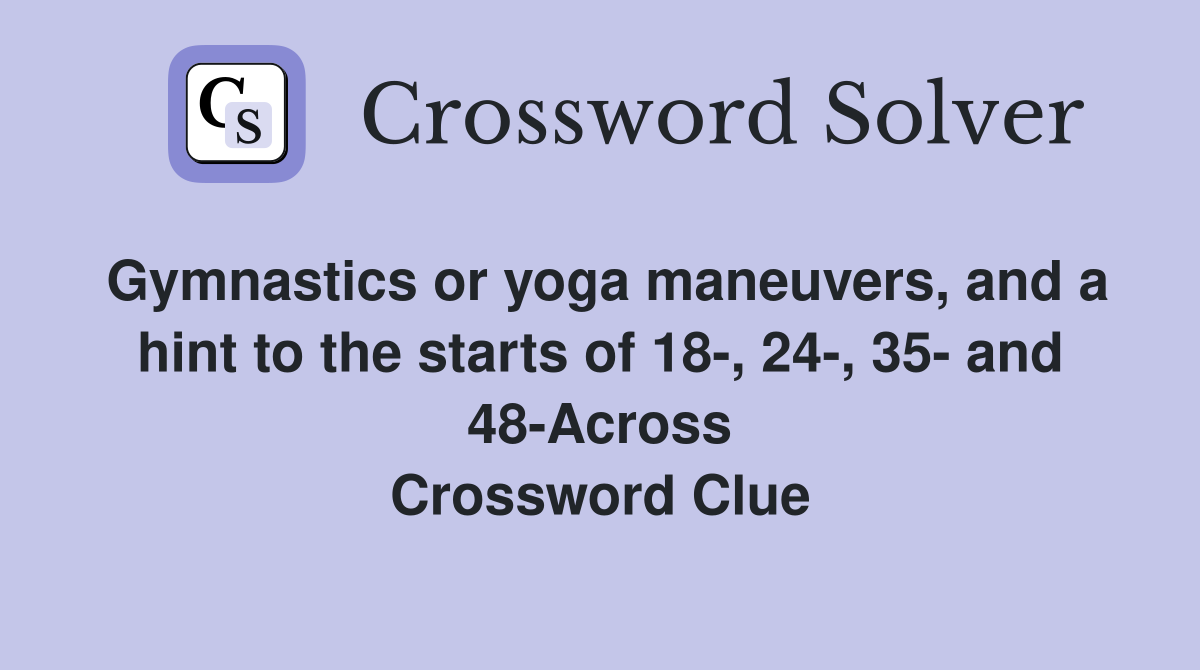 Gymnastics or yoga maneuvers, and a hint to the starts of 18-, 24-, 35- and 48-Across Crossword Clue