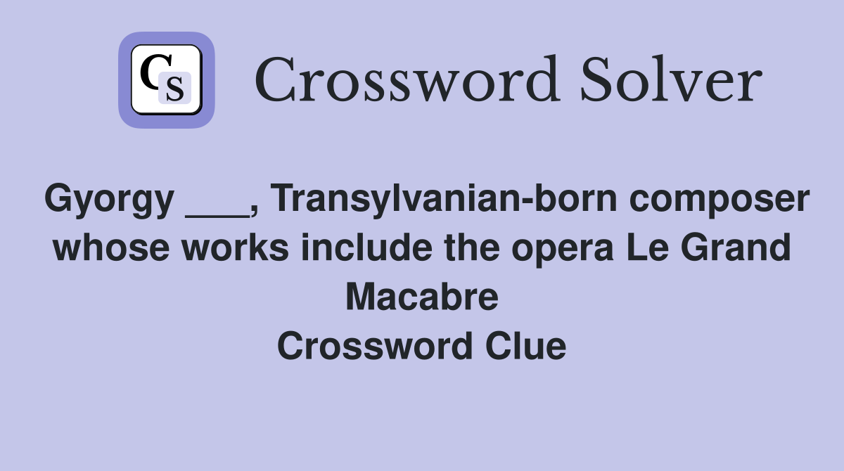 Gyorgy ___, Transylvanian-born composer whose works include the opera Le Grand Macabre Crossword Clue