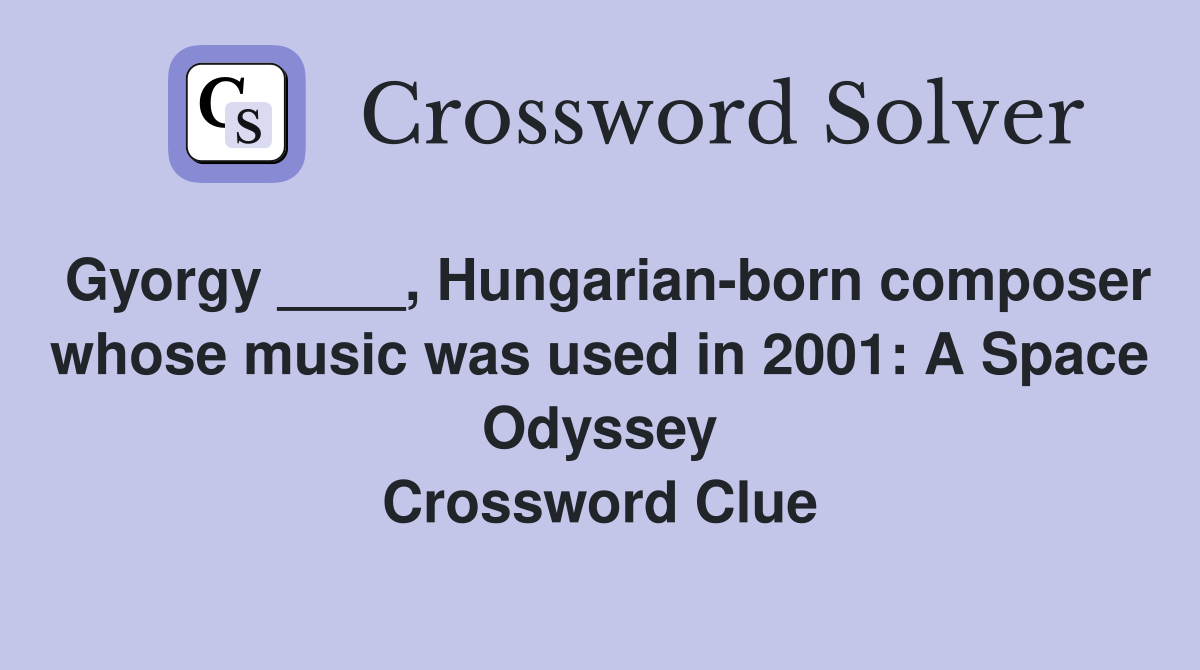 Gyorgy ____, Hungarian-born composer whose music was used in 2001: A Space Odyssey Crossword Clue