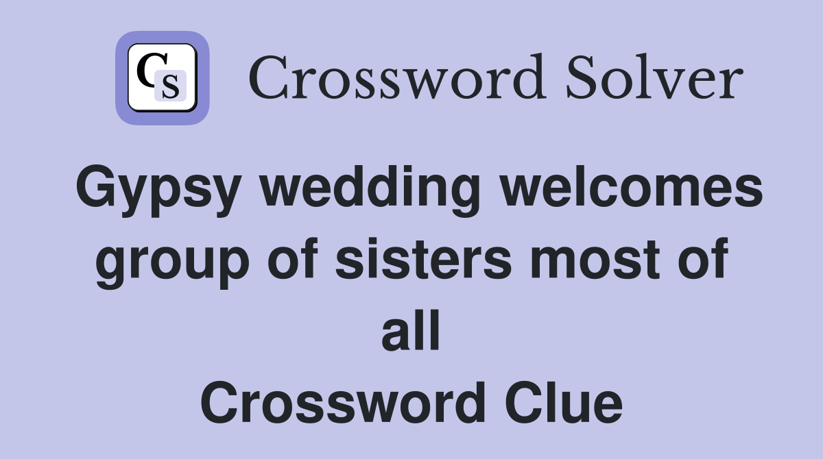 Gypsy wedding welcomes group of sisters most of all Crossword Clue