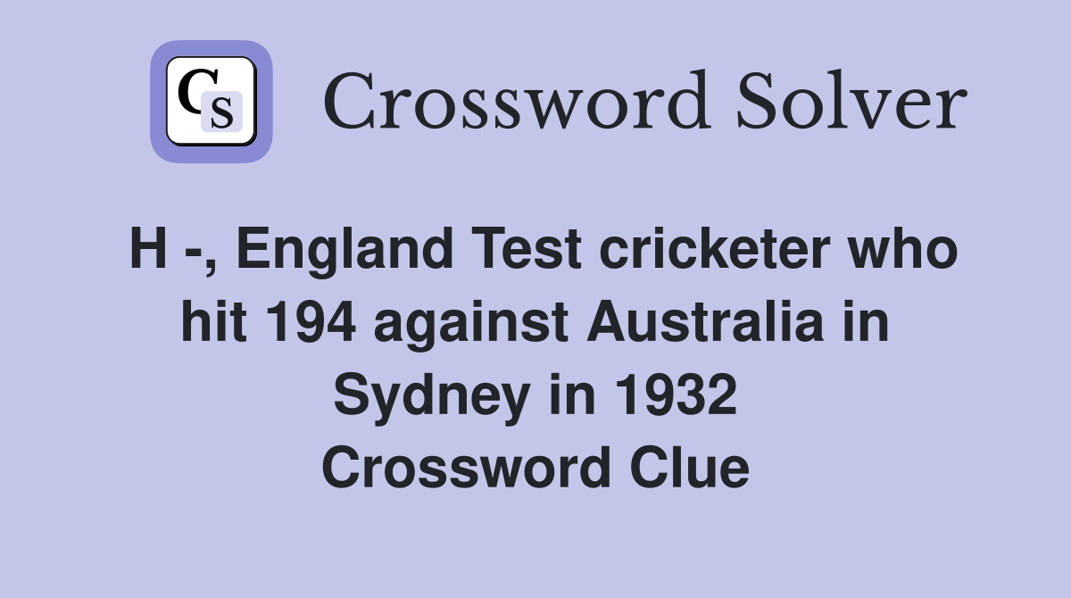 H -, England Test cricketer who hit 194 against Australia in Sydney in 1932 Crossword Clue