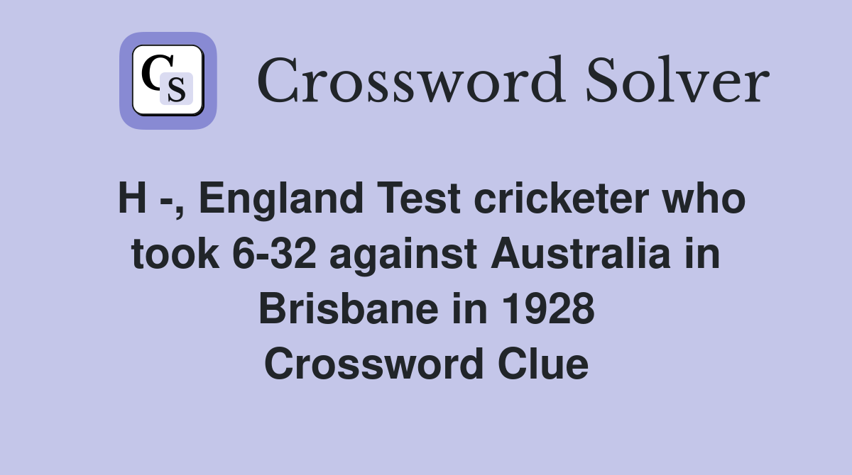 H -, England Test cricketer who took 6-32 against Australia in Brisbane in 1928 Crossword Clue