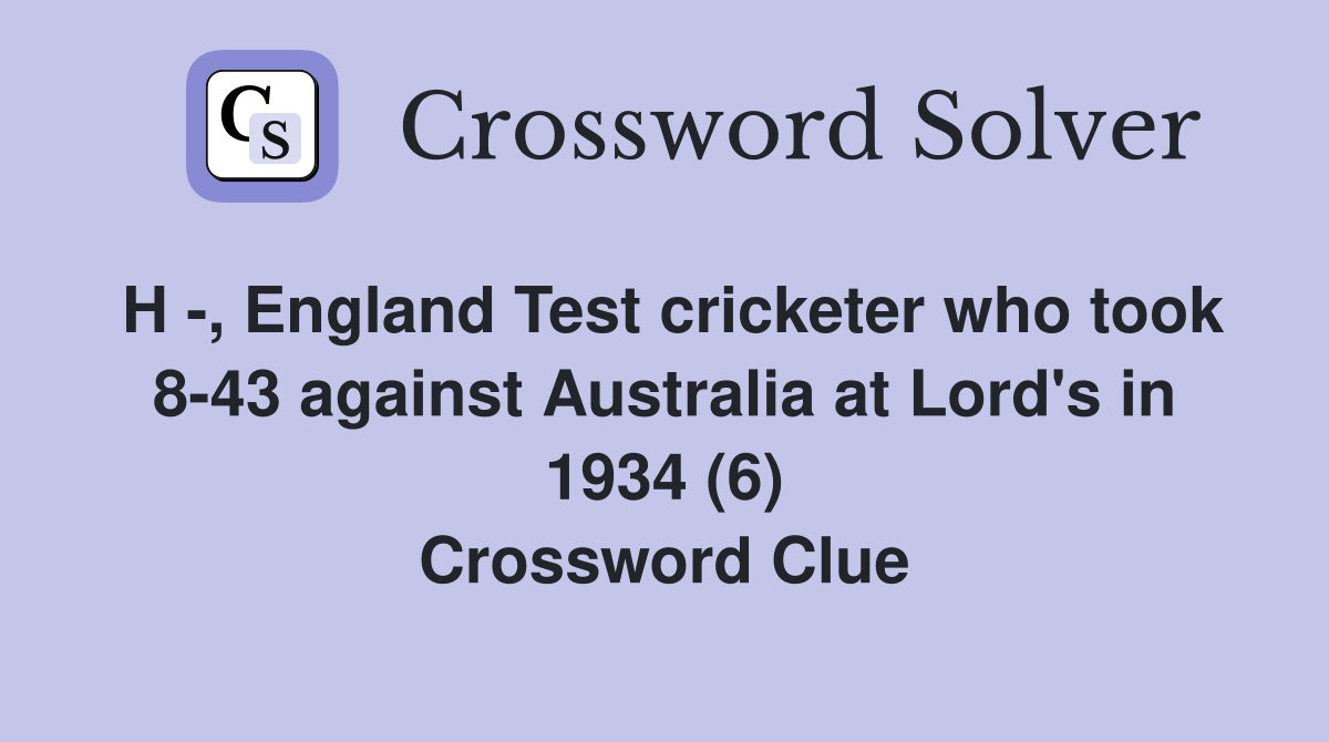H -, England Test cricketer who took 8-43 against Australia at Lord's in 1934 (6) Crossword Clue