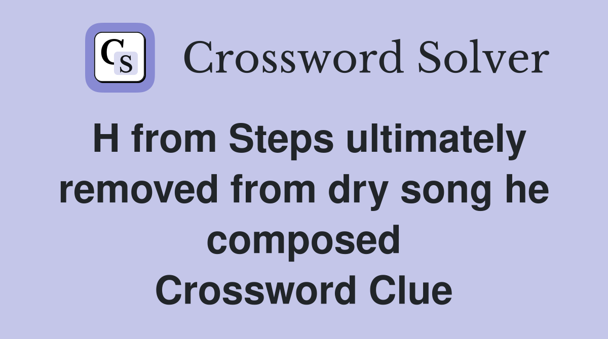 H from Steps ultimately removed from dry song he composed Crossword Clue