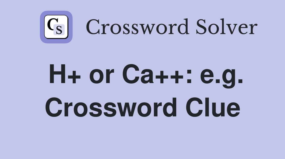 H+ or Ca++: e.g. Crossword Clue