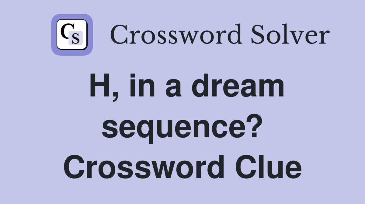 H, in a dream sequence? Crossword Clue