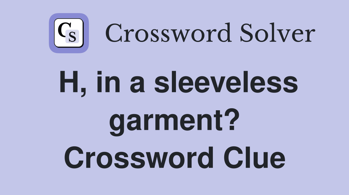 H, in a sleeveless garment? Crossword Clue