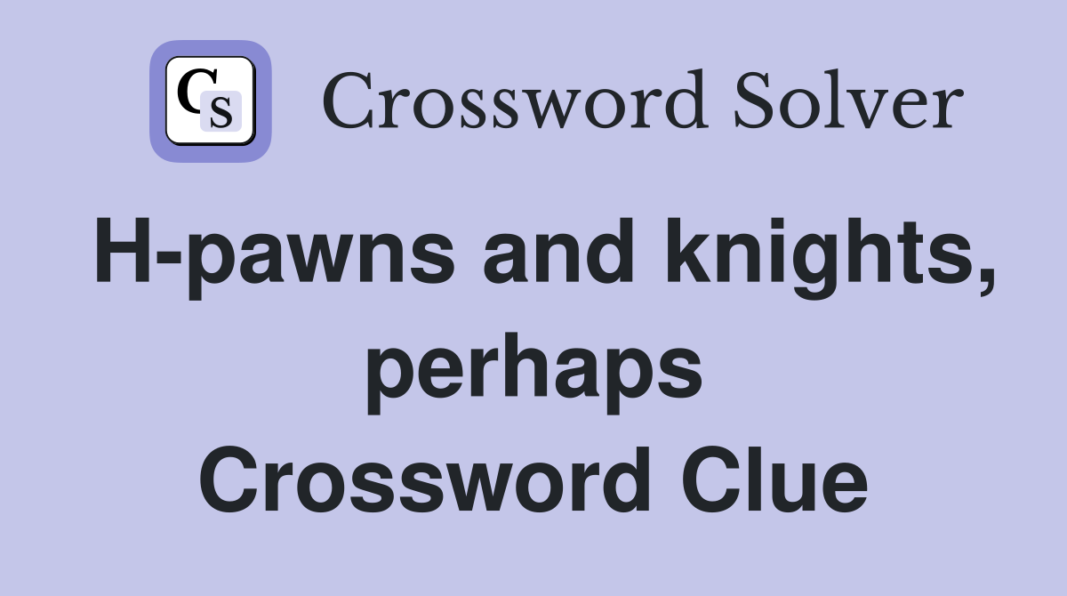 H-pawns and knights, perhaps Crossword Clue