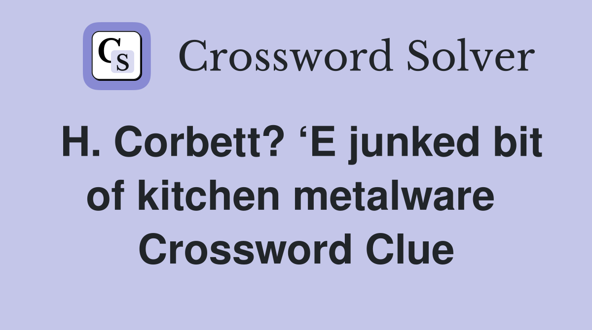 H. Corbett? ‘E junked bit of kitchen metalware  Crossword Clue