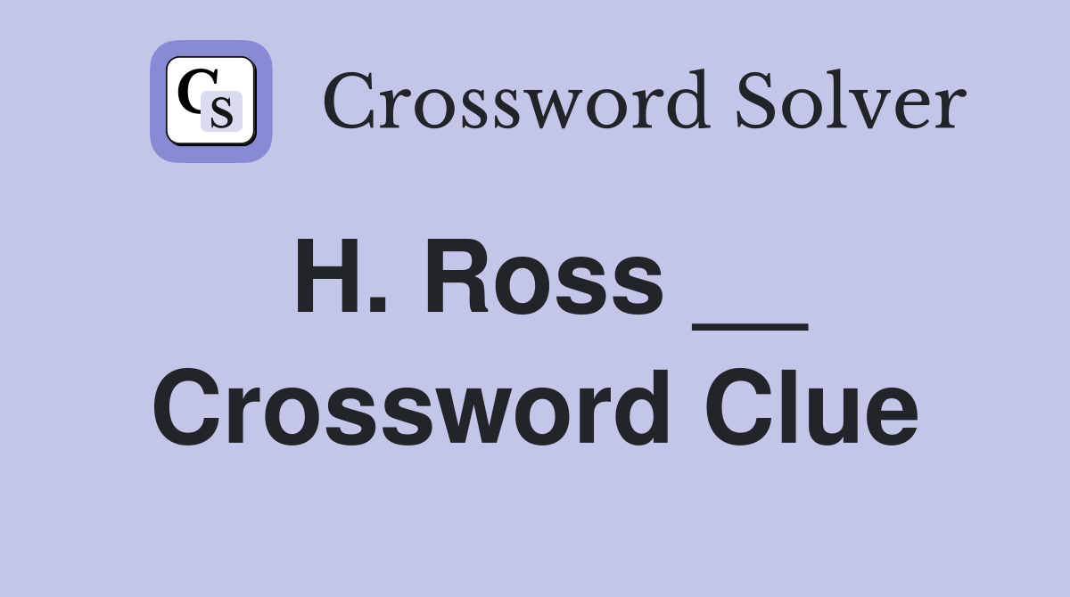 H. Ross __ Crossword Clue