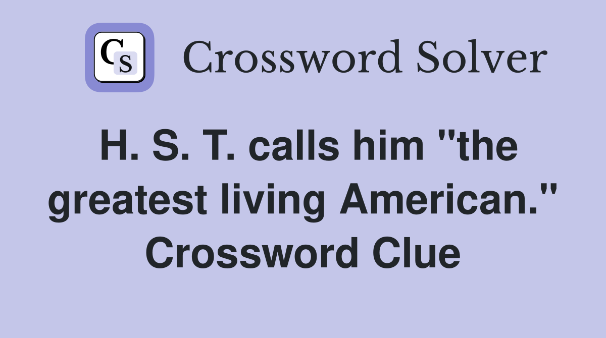 H. S. T. calls him "the greatest living American." Crossword Clue