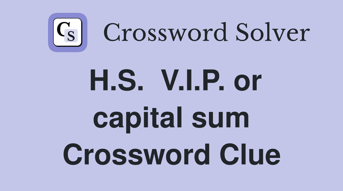 H.S.  V.I.P. or capital sum Crossword Clue
