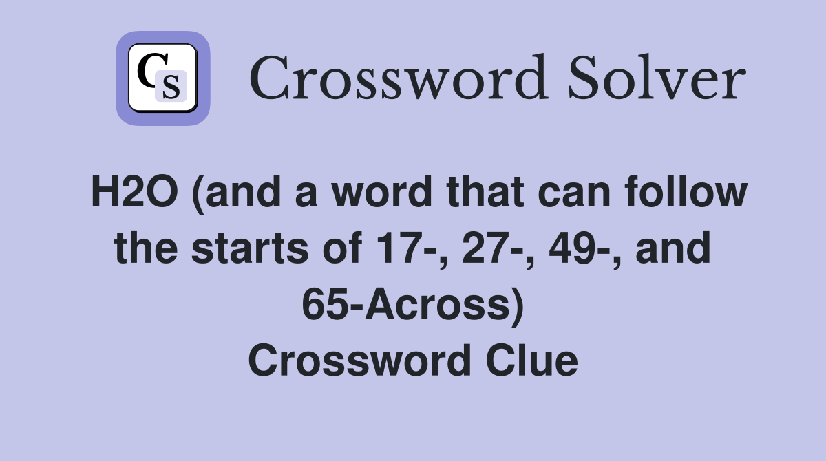 H2O (and a word that can follow the starts of 17-, 27-, 49-, and 65-Across) Crossword Clue