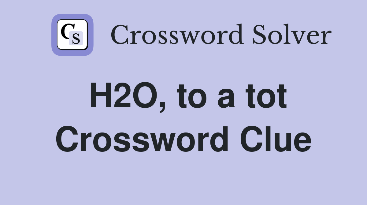 H2O, to a tot Crossword Clue