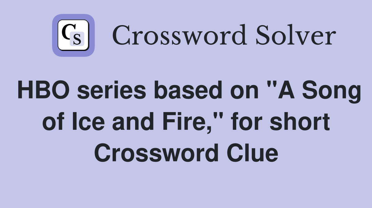 HBO series based on "A Song of Ice and Fire," for short Crossword Clue