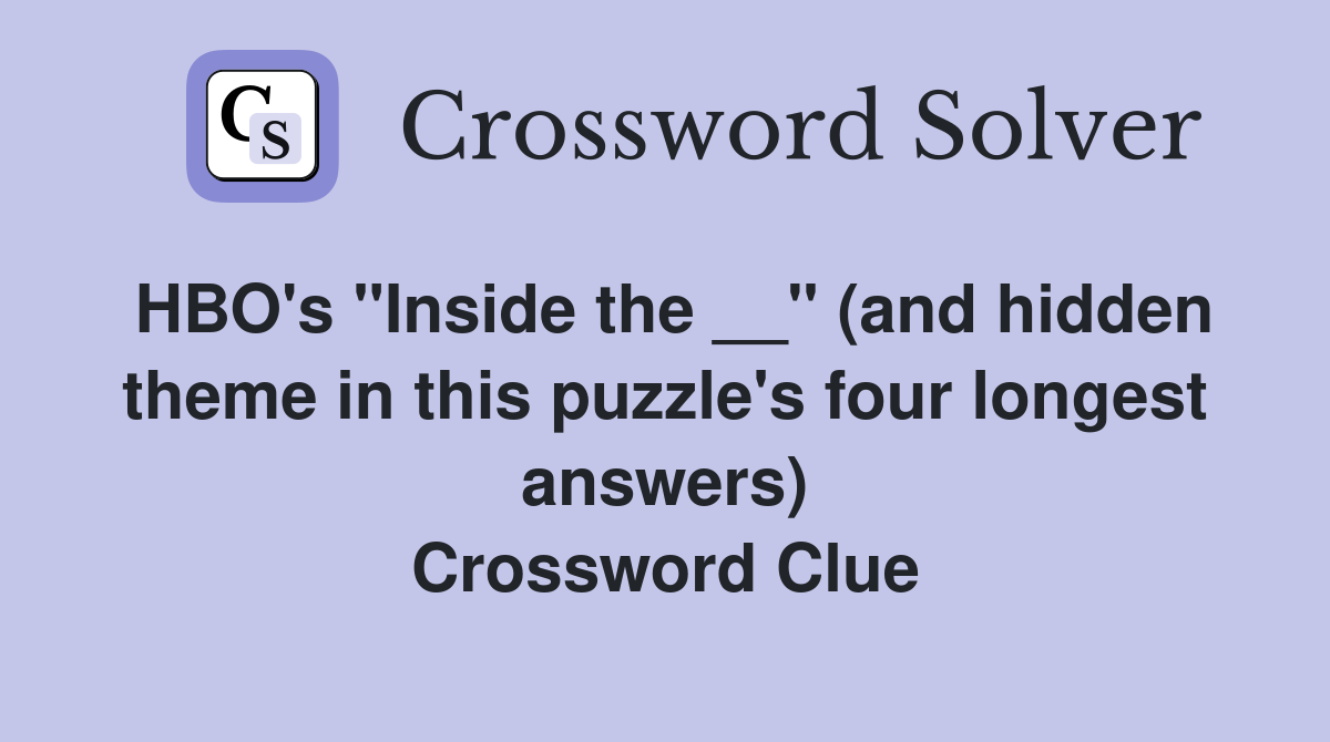 HBO's "Inside the __" (and hidden theme in this puzzle's four longest answers) Crossword Clue