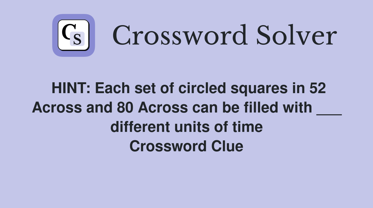 HINT: Each set of circled squares in 52 Across and 80 Across can be filled with ___ different units of time Crossword Clue