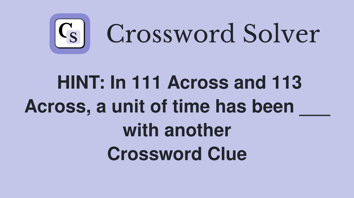 HINT: In 111 Across and 113 Across, a unit of time has been ___ with another Crossword Clue