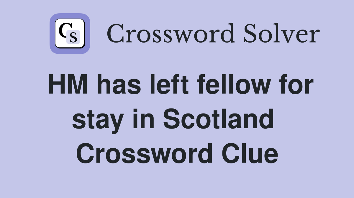 HM has left fellow for stay in Scotland  Crossword Clue