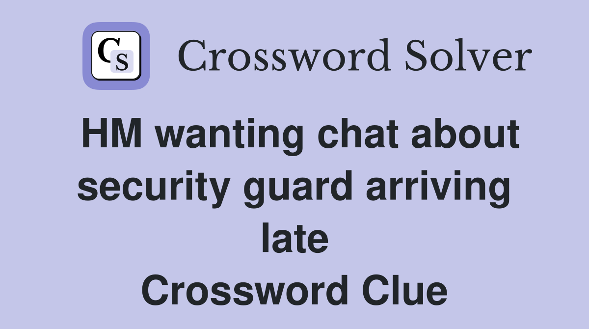 HM wanting chat about security guard arriving late Crossword Clue