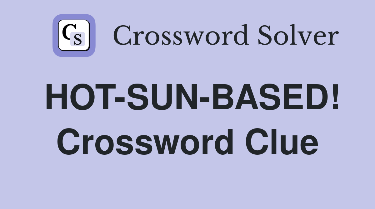 HOT-SUN-BASED! Crossword Clue