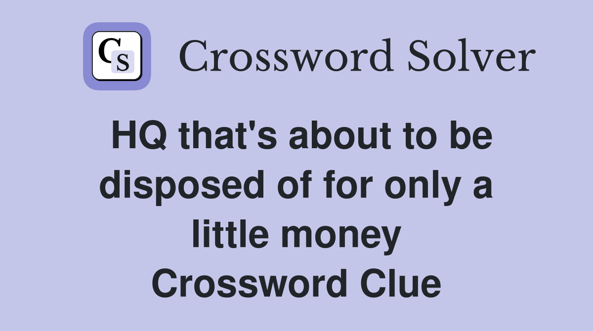 HQ that's about to be disposed of for only a little money Crossword Clue
