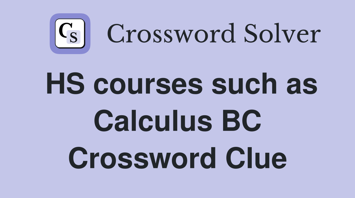 HS courses such as Calculus BC Crossword Clue