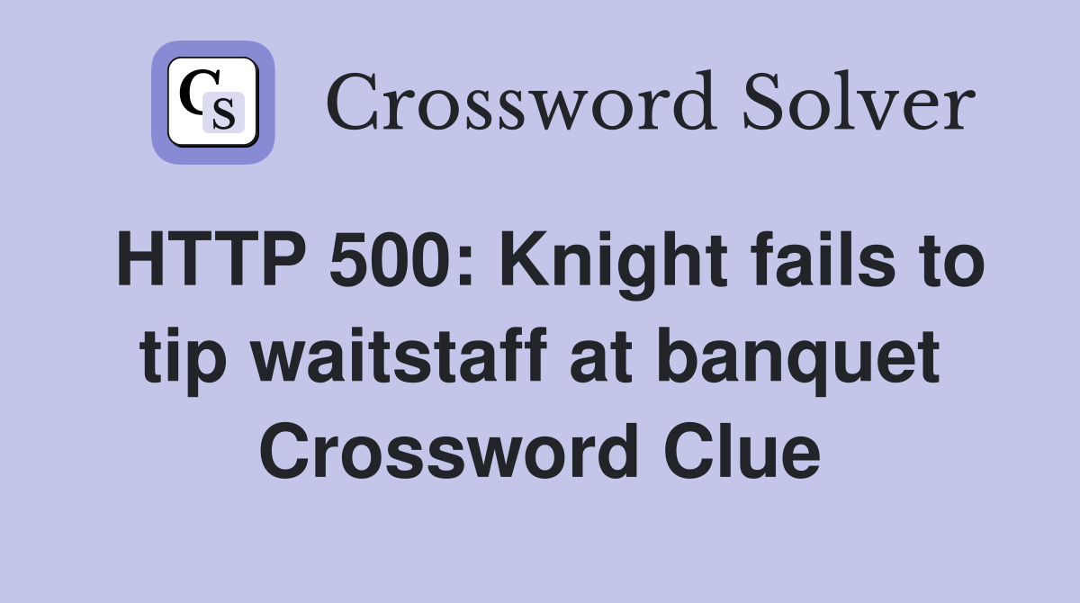 HTTP 500: Knight fails to tip waitstaff at banquet Crossword Clue