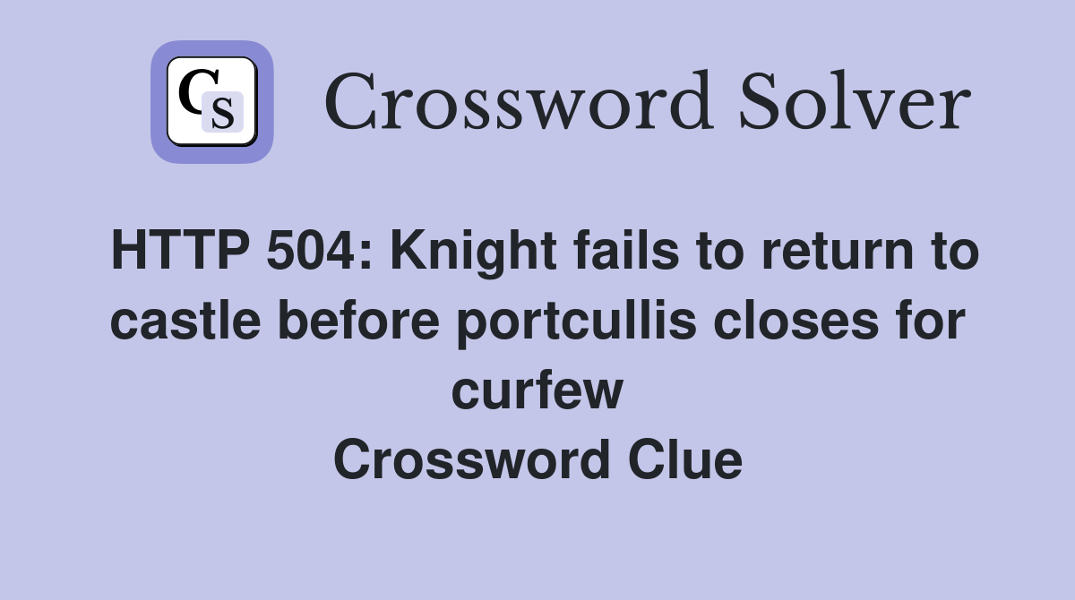HTTP 504: Knight fails to return to castle before portcullis closes for curfew Crossword Clue