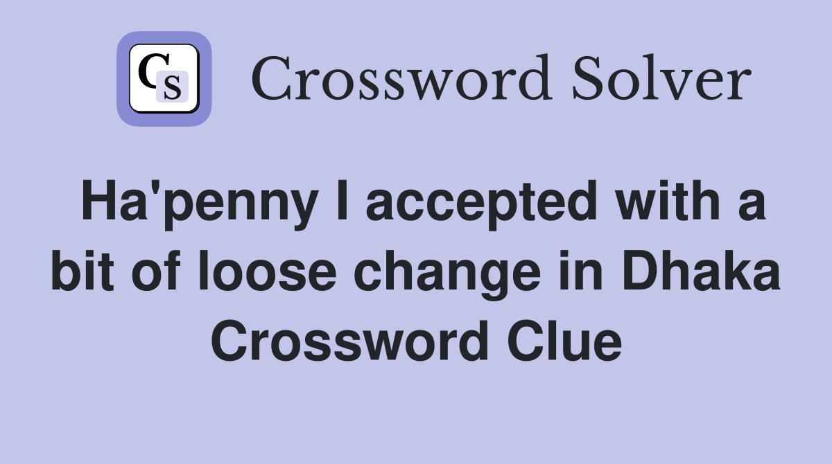 Ha'penny I accepted with a bit of loose change in Dhaka Crossword Clue