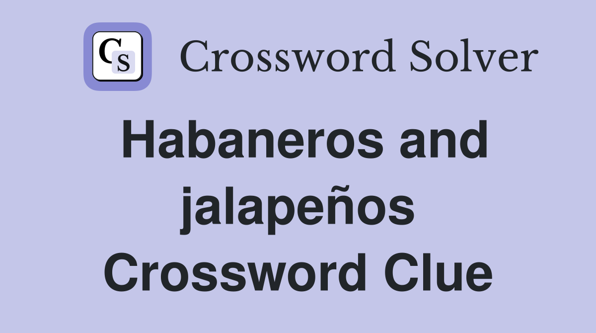 Habaneros and jalapeños Crossword Clue