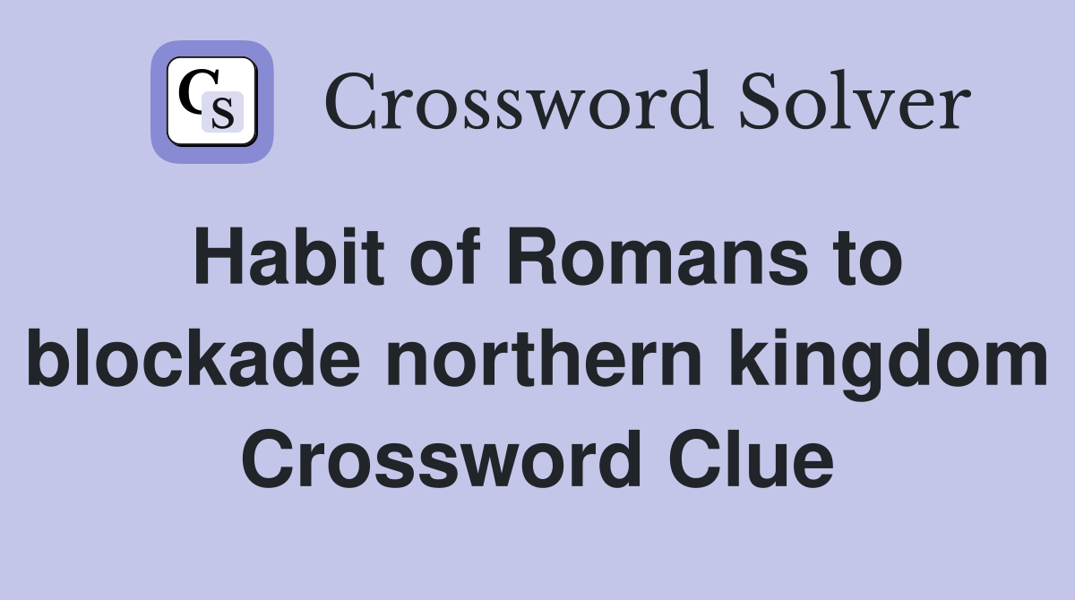 Habit of Romans to blockade northern kingdom Crossword Clue