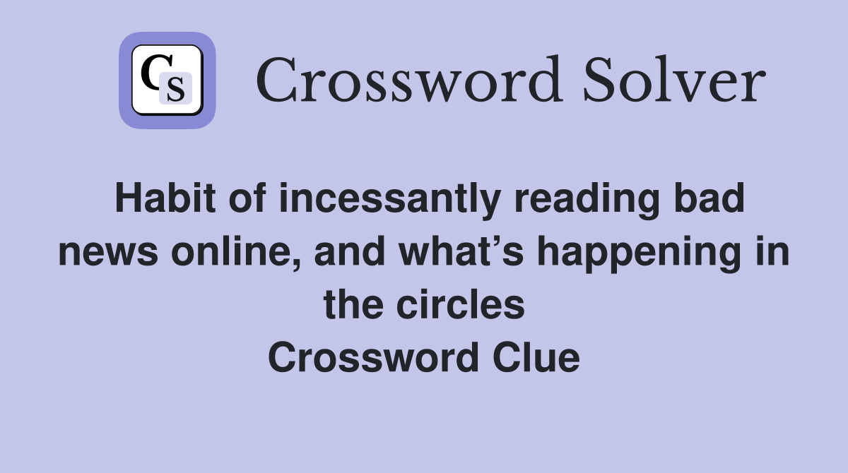 Habit of incessantly reading bad news online, and what’s happening in the circles Crossword Clue