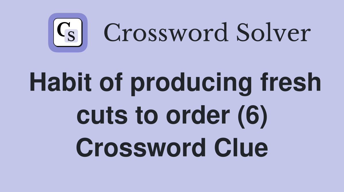 Habit of producing fresh cuts to order (6) Crossword Clue