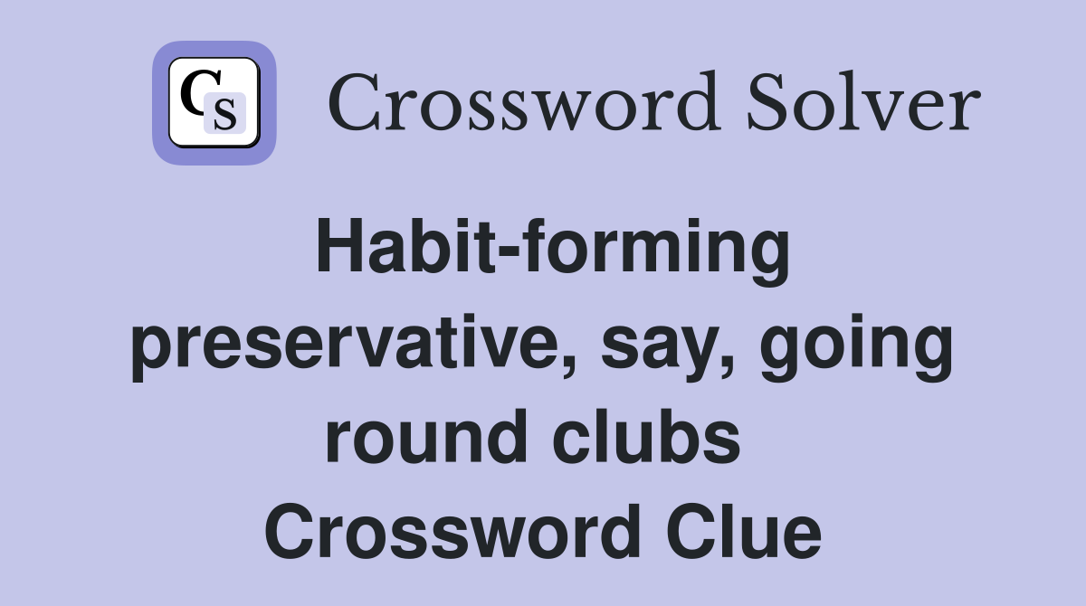 Habit-forming preservative, say, going round clubs  Crossword Clue