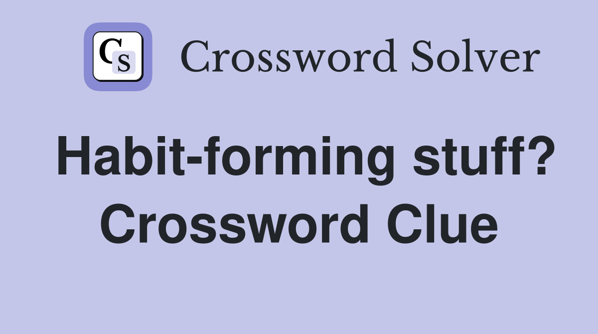 Habit-forming stuff? Crossword Clue