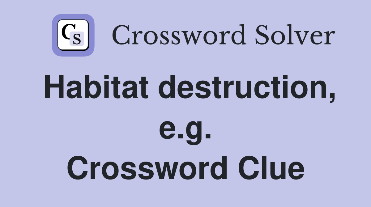 Habitat destruction, e.g. Crossword Clue