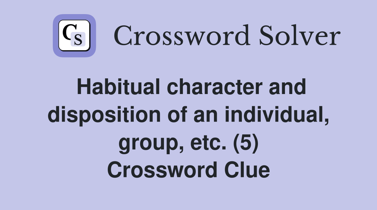 Habitual character and disposition of an individual, group, etc. (5) Crossword Clue