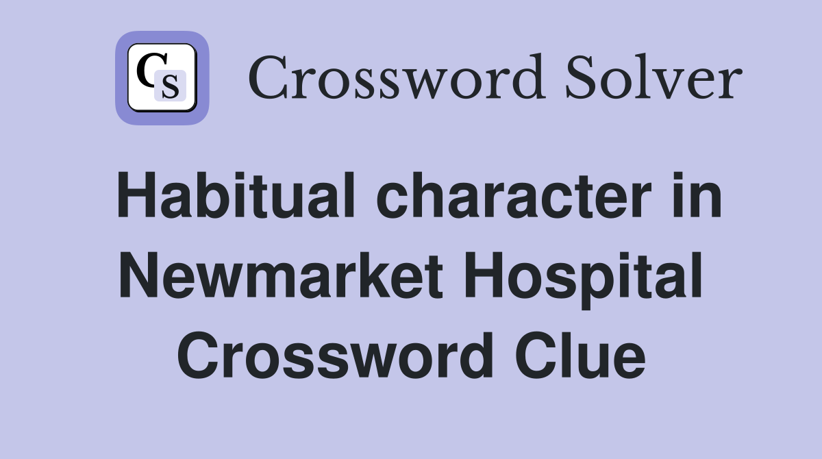 Habitual character in Newmarket Hospital Crossword Clue